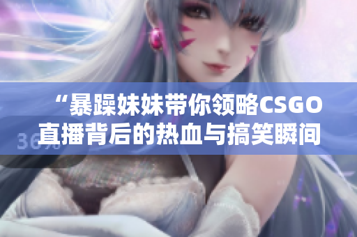 “暴躁妹妹带你领略CSGO直播背后的热血与搞笑瞬间”