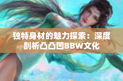 独特身材的魅力探索：深度剖析凸凸凹BBW文化