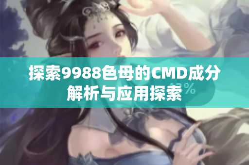 探索9988色母的CMD成分解析与应用探索