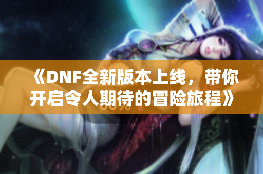 《DNF全新版本上线，带你开启令人期待的冒险旅程》