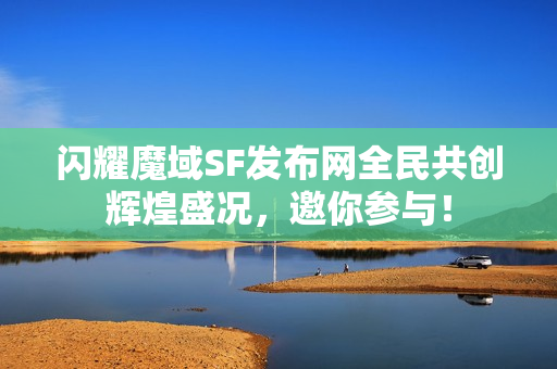 闪耀魔域SF发布网全民共创辉煌盛况，邀你参与！