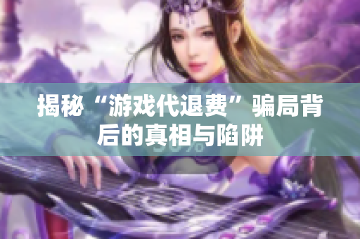 揭秘“游戏代退费”骗局背后的真相与陷阱