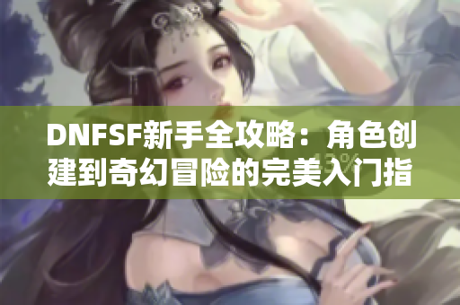 DNFSF新手全攻略：角色创建到奇幻冒险的完美入门指南