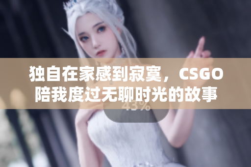 独自在家感到寂寞，CSGO陪我度过无聊时光的故事