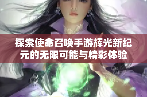 探索使命召唤手游辉光新纪元的无限可能与精彩体验