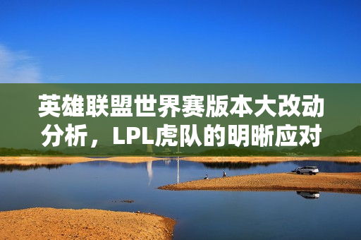 英雄联盟世界赛版本大改动分析，LPL虎队的明晰应对策略