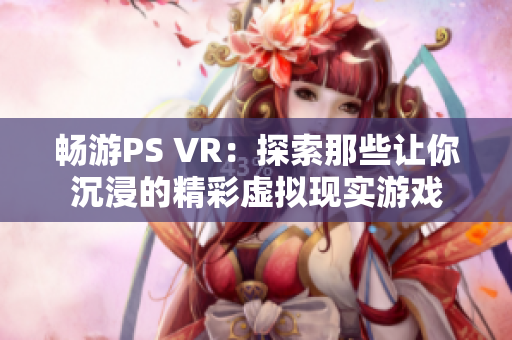 畅游PS VR：探索那些让你沉浸的精彩虚拟现实游戏