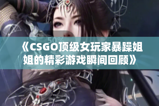 《CSGO顶级女玩家暴躁姐姐的精彩游戏瞬间回顾》