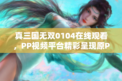 真三国无双0104在线观看，PP视频平台精彩呈现原PPTV聚力内容