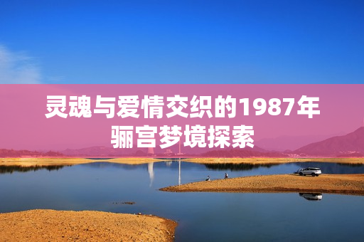 灵魂与爱情交织的1987年骊宫梦境探索