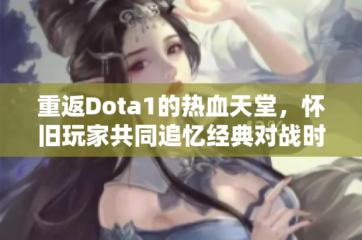 重返Dota1的热血天堂，怀旧玩家共同追忆经典对战时光