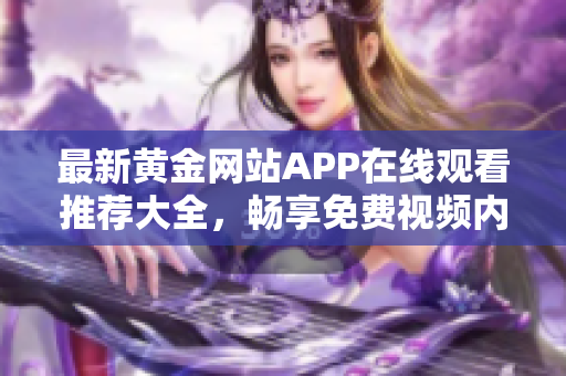 最新黄金网站APP在线观看推荐大全，畅享免费视频内容