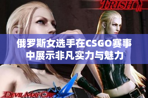 俄罗斯女选手在CSGO赛事中展示非凡实力与魅力