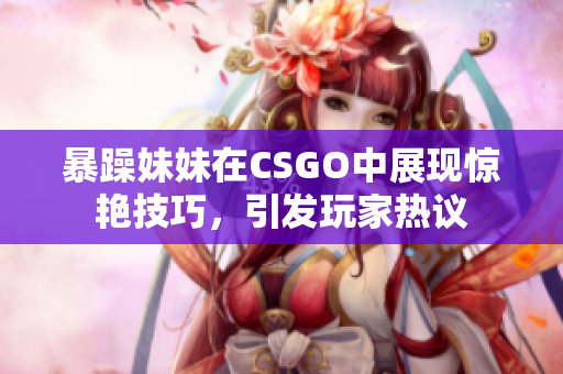 暴躁妹妹在CSGO中展现惊艳技巧，引发玩家热议