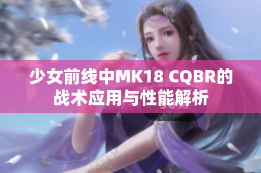 少女前线中MK18 CQBR的战术应用与性能解析