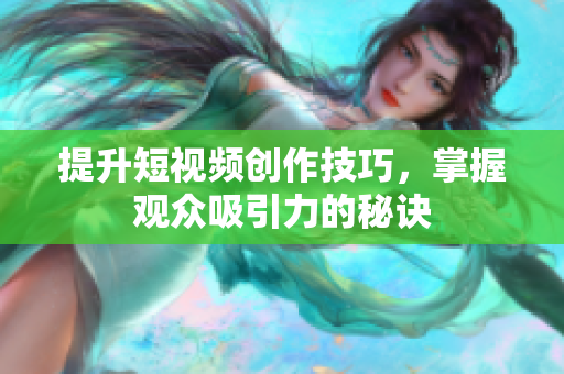 提升短视频创作技巧，掌握观众吸引力的秘诀