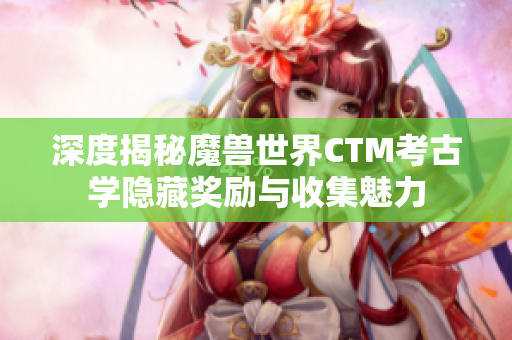 深度揭秘魔兽世界CTM考古学隐藏奖励与收集魅力