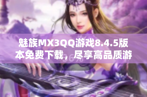 魅族MX3QQ游戏8.4.5版本免费下载，尽享高品质游戏体验