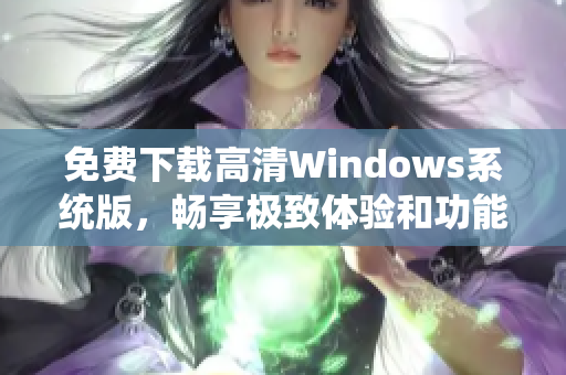 免费下载高清Windows系统版，畅享极致体验和功能