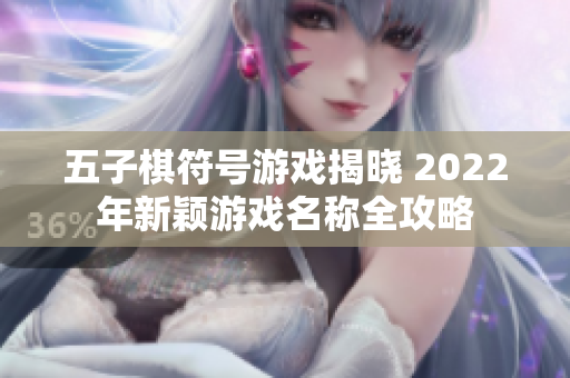 五子棋符号游戏揭晓 2022年新颖游戏名称全攻略