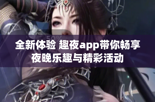 全新体验 趣夜app带你畅享夜晚乐趣与精彩活动