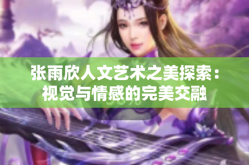 张雨欣人文艺术之美探索：视觉与情感的完美交融