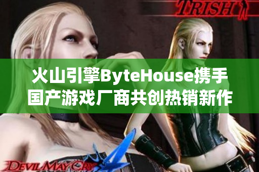 火山引擎ByteHouse携手国产游戏厂商共创热销新作