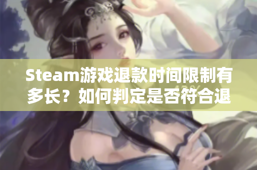 Steam游戏退款时间限制有多长？如何判定是否符合退款条件？