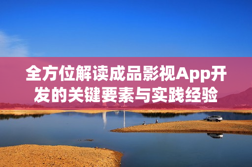 全方位解读成品影视App开发的关键要素与实践经验