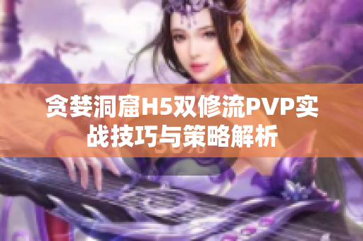 贪婪洞窟H5双修流PVP实战技巧与策略解析