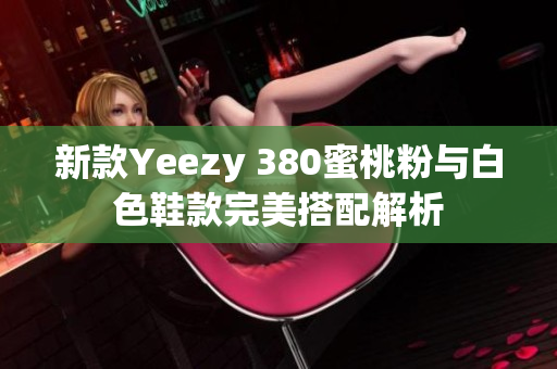 新款Yeezy 380蜜桃粉与白色鞋款完美搭配解析