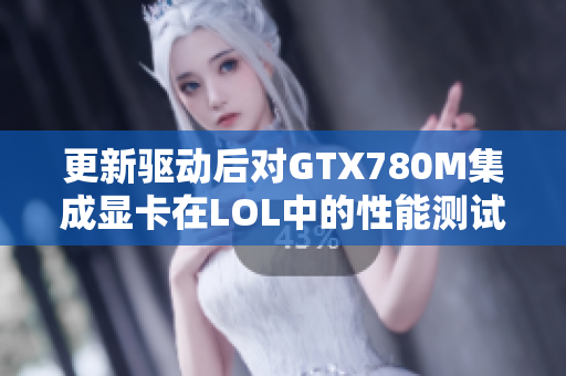 更新驱动后对GTX780M集成显卡在LOL中的性能测试与体验