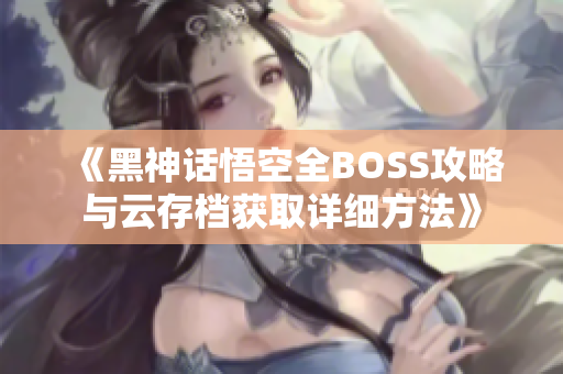 《黑神话悟空全BOSS攻略与云存档获取详细方法》