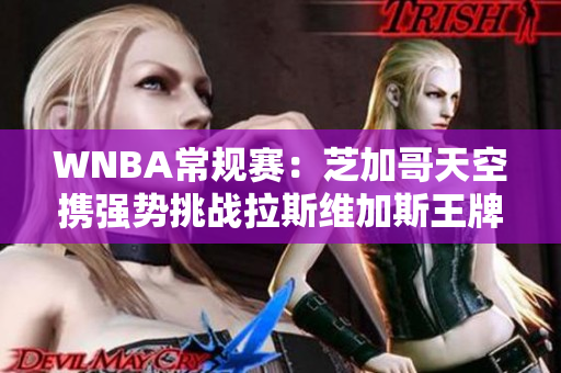 WNBA常规赛：芝加哥天空携强势挑战拉斯维加斯王牌之巅