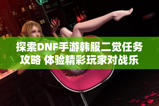 探索DNF手游韩服二觉任务攻略 体验精彩玩家对战乐趣