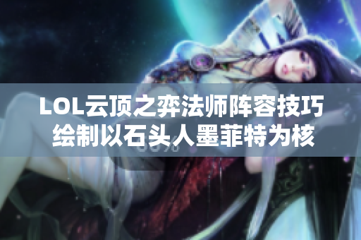 LOL云顶之弈法师阵容技巧 绘制以石头人墨菲特为核心的战术布局