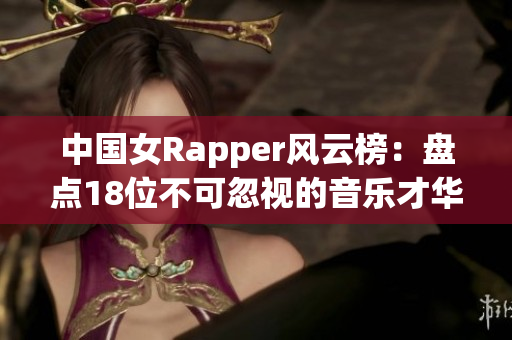 中国女Rapper风云榜：盘点18位不可忽视的音乐才华