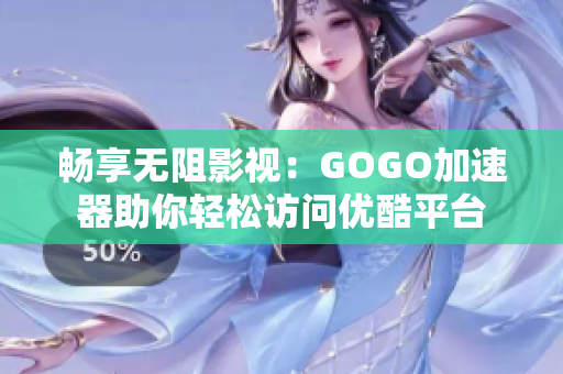 畅享无阻影视：GOGO加速器助你轻松访问优酷平台