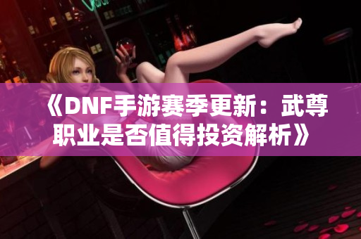 《DNF手游赛季更新：武尊职业是否值得投资解析》