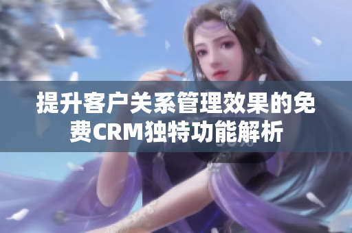 提升客户关系管理效果的免费CRM独特功能解析