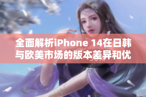 全面解析iPhone 14在日韩与欧美市场的版本差异和优势