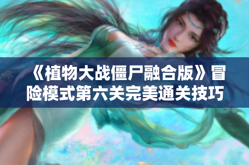 《植物大战僵尸融合版》冒险模式第六关完美通关技巧详解