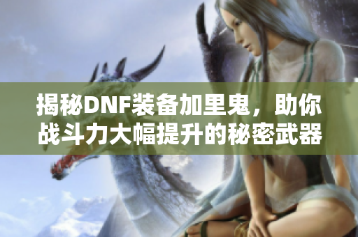 揭秘DNF装备加里鬼，助你战斗力大幅提升的秘密武器