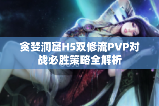 贪婪洞窟H5双修流PVP对战必胜策略全解析