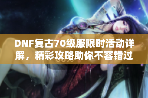 DNF复古70级服限时活动详解，精彩攻略助你不容错过