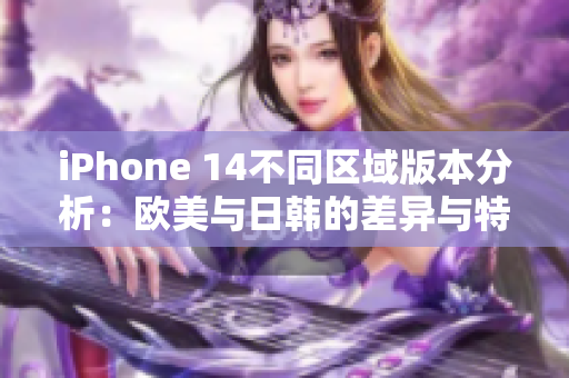 iPhone 14不同区域版本分析：欧美与日韩的差异与特色