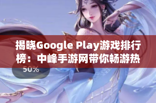 揭晓Google Play游戏排行榜：中峰手游网带你畅游热门游戏世界