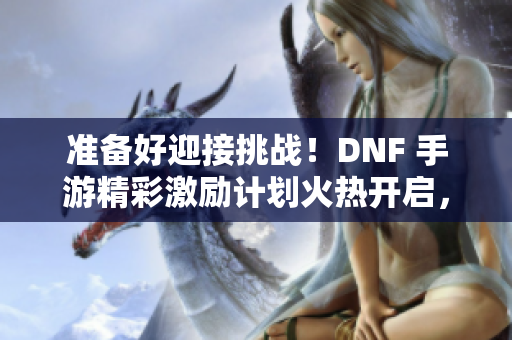 准备好迎接挑战！DNF 手游精彩激励计划火热开启，等你来参与！