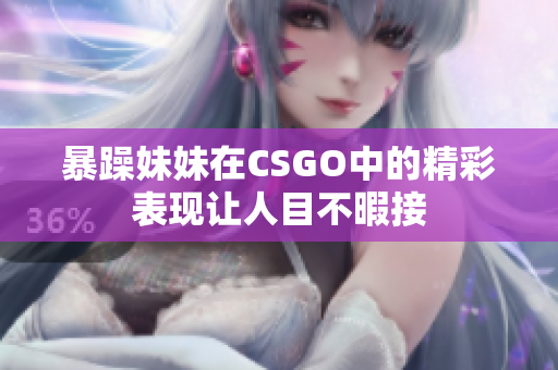 暴躁妹妹在CSGO中的精彩表现让人目不暇接