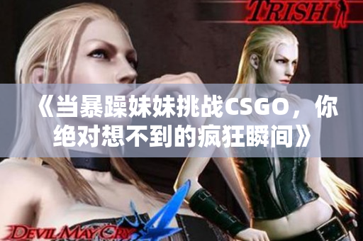 《当暴躁妹妹挑战CSGO，你绝对想不到的疯狂瞬间》